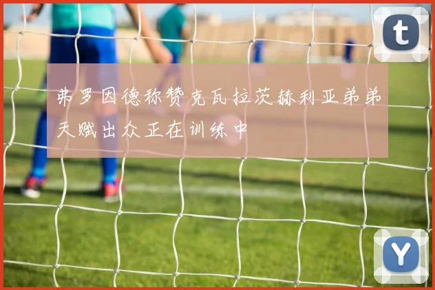 弗罗因德称赞克瓦拉茨赫利亚弟弟天赋出众正在训练中