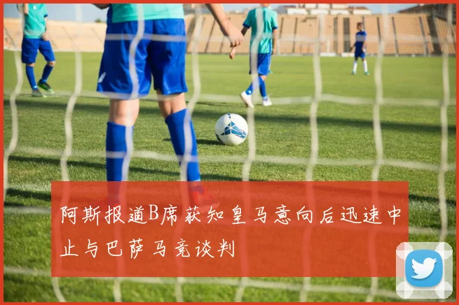 阿斯报道B席获知皇马意向后迅速中止与巴萨马竞谈判