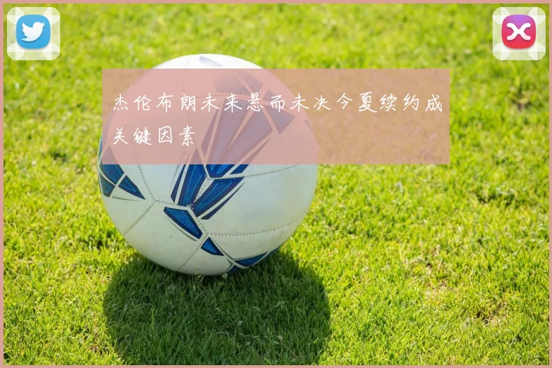 杰伦布朗未来悬而未决今夏续约成关键因素