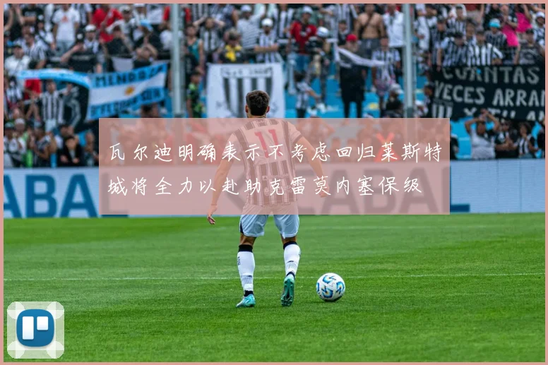 瓦尔迪明确表示不考虑回归莱斯特城将全力以赴助克雷莫内塞保级