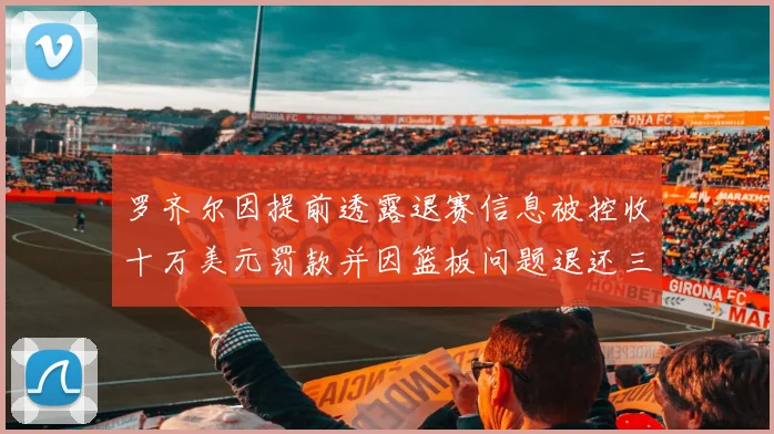 罗齐尔因提前透露退赛信息被控收十万美元罚款并因篮板问题退还三万