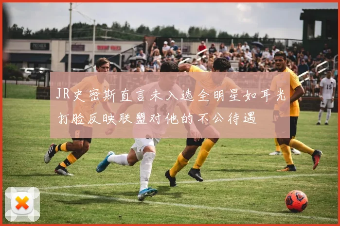 JR史密斯直言未入选全明星如耳光打脸反映联盟对他的不公待遇