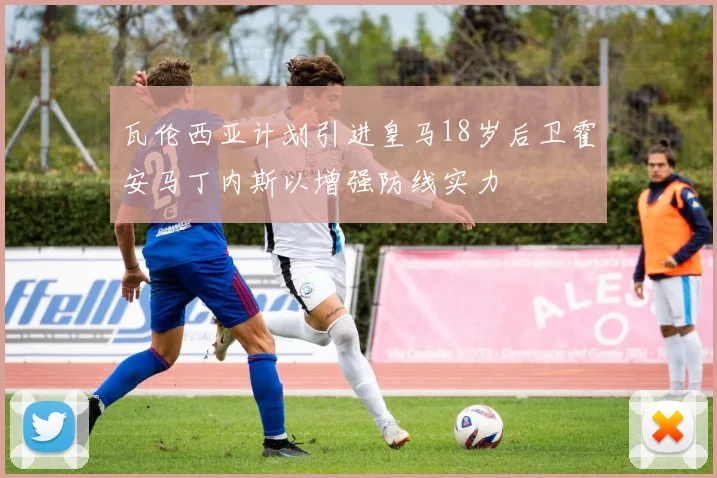 瓦伦西亚计划引进皇马18岁后卫霍安马丁内斯以增强防线实力