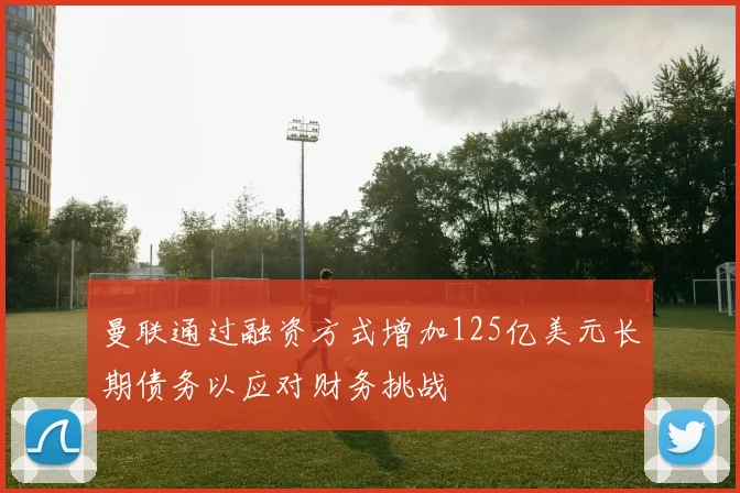 曼联通过融资方式增加125亿美元长期债务以应对财务挑战
