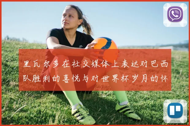 里瓦尔多在社交媒体上表达对巴西队胜利的喜悦与对世界杯岁月的怀念