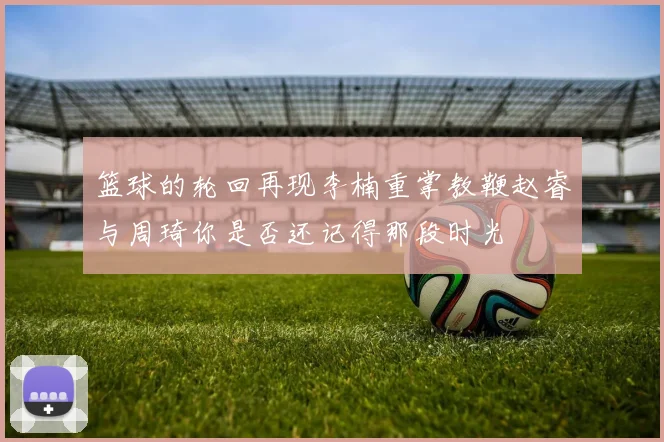篮球的轮回再现李楠重掌教鞭赵睿与周琦你是否还记得那段时光