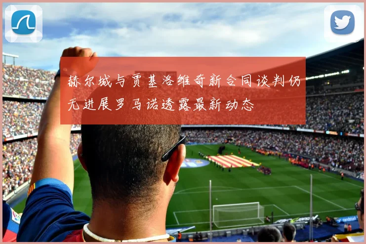 赫尔城与贾基洛维奇新合同谈判仍无进展罗马诺透露最新动态