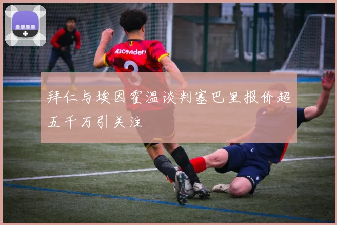 拜仁与埃因霍温谈判塞巴里报价超五千万引关注