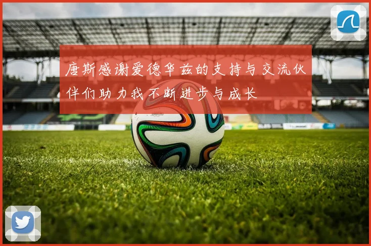 唐斯感谢爱德华兹的支持与交流伙伴们助力我不断进步与成长